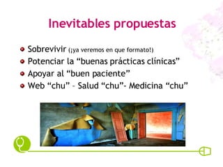 Inevitables propuestas Sobrevivir  (¡ya veremos en que formato!) Potenciar la “buenas prácticas clínicas” Apoyar al “buen paciente” Web “chu” – Salud “chu”- Medicina “chu” 