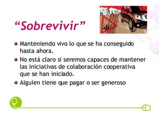 “ Sobrevivir” Manteniendo vivo lo que se ha conseguido hasta ahora. No está claro si seremos capaces de mantener las iniciativas de colaboración cooperativa que se han iniciado. Alguien tiene que pagar o ser generoso 