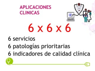 APLICACIONES    CLINICAS 6 x 6 x 6 6 servicios 6 patologías prioritarias 6 indicadores de calidad clínica 