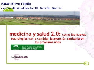 medicina y salud 2.0:  como las nuevas tecnologías van a cambiar la atención sanitaria en los próximos años Rafael Bravo Toledo centro de salud sector III, Getafe .Madrid 