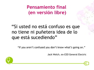 Pensamiento final  (en versión libre) “ Si usted no está confuso es que no tiene ni puñetera idea de lo que está sucediendo” “ If you aren’t confused you don’t know what’s going on.” Jack Welch, ex-CEO General Electric 