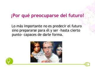 ¡Por qué preocuparse del futuro! Lo más importante no es predecir el futuro sino prepararse para él y ser –hasta cierto punto- capaces de darle forma. 