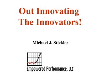 Out Innovating  The Innovators! Michael J. Stickler 
