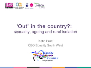 ‘Out’ in the country?:

sexuality, ageing and rural isolation
Katie Pratt
CEO Equality South West

 