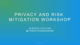 PRIVACY AND RISK
MITIGATION WORKSHOP
J ESSICA OUTLAW
@T HEEXTENDEDMIND
1 1 . 0 8 . 2 0 1 6
 