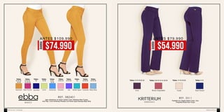 REF. 382401
BASICS
Jean ultraskinny en denim stretch Color: Mostaza-New Fucsia-
Azul Rey- Lima-Hortensia-Rosado-Lila-Verde Agua-Naranja-Baby Blue Pantalón en creppé stretch Color: Uva-
Orquídea-Nude-Azul Turquí
REF. 3311
ESSENTIALS
Azul TurquíRosa OrquídeaUva Nude
Tallas: 6-16-18-20-22 Tallas: 6-8-10-12-14-18-22 Tallas: 6-10Tallas: 14-16-18-20
AHORA
$54.990
ANTES $79.990
AHORA
$74.990
ANTES $109.990
Lila Verde AguaAzul ReyNew FucsiaMostaza RosadoHortensia
Tallas:
6-10-12-
14-16-18
Tallas:
12-16
Tallas:
8-10-12
Tallas:
6-14-16
Tallas:
12
Tallas:
8-16-18
Tallas:
6-10-
12-16
Tallas:
10
Tallas:
8-10-12-
16-18
Lima Naranja Baby Blue
Tallas:
12-14-16
ebba.com.coVenta por catálogo170 171
 
