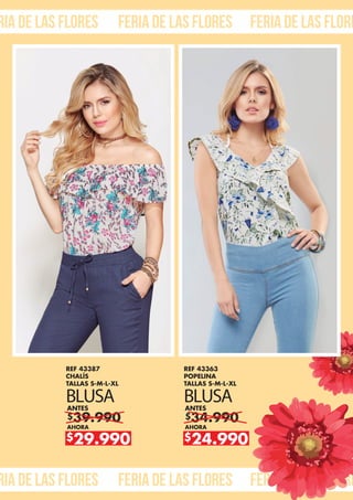 ria de las flores feria de las flores feria de las flore
ria de las flores feria de las flores feria de las flore
$39.990
ANTES
AHORA
$29.990
REF 43387
CHALÍS
TALLAS S-M-L-XL
BLUSA
$34.990
ANTES
AHORA
$24.990
REF 43363
POPELINA
TALLAS S-M-L-XL
BLUSA
 