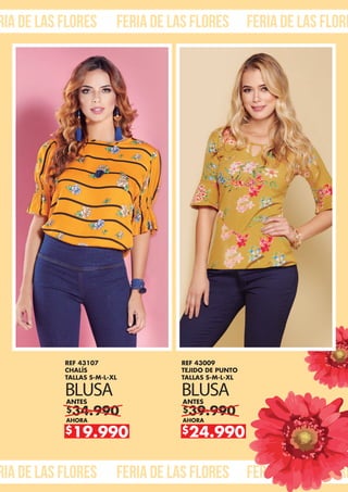 ria de las flores feria de las flores feria de las flore
ria de las flores feria de las flores feria de las flore
$34.990
ANTES
AHORA
$19.990
REF 43107
CHALÍS
TALLAS S-M-L-XL
BLUSA
$39.990
ANTES
AHORA
$24.990
REF 43009
TEJIDO DE PUNTO
TALLAS S-M-L-XL
BLUSA
 