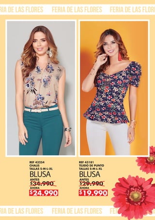 ria de las flores feria de las flores feria de las flore
ria de las flores feria de las flores feria de las flore
$29.990
ANTES
AHORA
$19.990
REF 43181
TEJIDO DE PUNTO
TALLAS S-M-L-XL
BLUSA
$34.990
ANTES
AHORA
$24.990
REF 43254
CHALIS
TALLAS S-M-L-XL
BLUSA
 