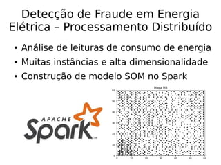 Detecção de Fraude em Energia
Elétrica – Processamento Distribuído
● Análise de leituras de consumo de energia
● Muitas instâncias e alta dimensionalidade
● Construção de modelo SOM no Spark
 