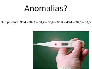 Anomalias?
Temperatura: 36,4 – 36,3 – 36,7 – 36,6 – 36.6 – 40,4 – 36,3 – 36,5
 
