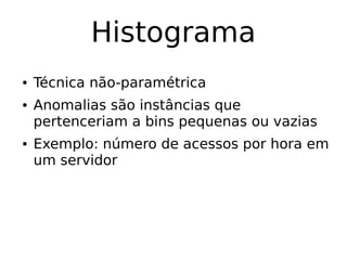 Histograma
● Técnica não-paramétrica
● Anomalias são instâncias que
pertenceriam a bins pequenas ou vazias
● Exemplo: número de acessos por hora em
um servidor
 