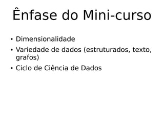Ênfase do Mini-curso
● Dimensionalidade
● Variedade de dados (estruturados, texto,
grafos)
● Ciclo de Ciência de Dados
 