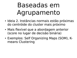 Baseadas em
Agrupamento
● Ideia 2. Instâncias normais estão próximas
do centróide do cluster mais próximo
● Mais flexível que a abordagem anterior
(score no lugar de decisão binária)
● Exemplos: Self Organizing Maps (SOM), K-
means Clustering
 