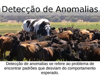 Detecção de anomalias se refere ao problema de
encontrar padrões que desviam do comportamento
esperado.
Detecção de Anomalias
 