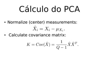 Cálculo do PCA
● Normalize (center) measurements:
● Calculate covariance matrix:
 