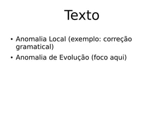 Texto
● Anomalia Local (exemplo: correção
gramatical)
● Anomalia de Evolução (foco aqui)
 