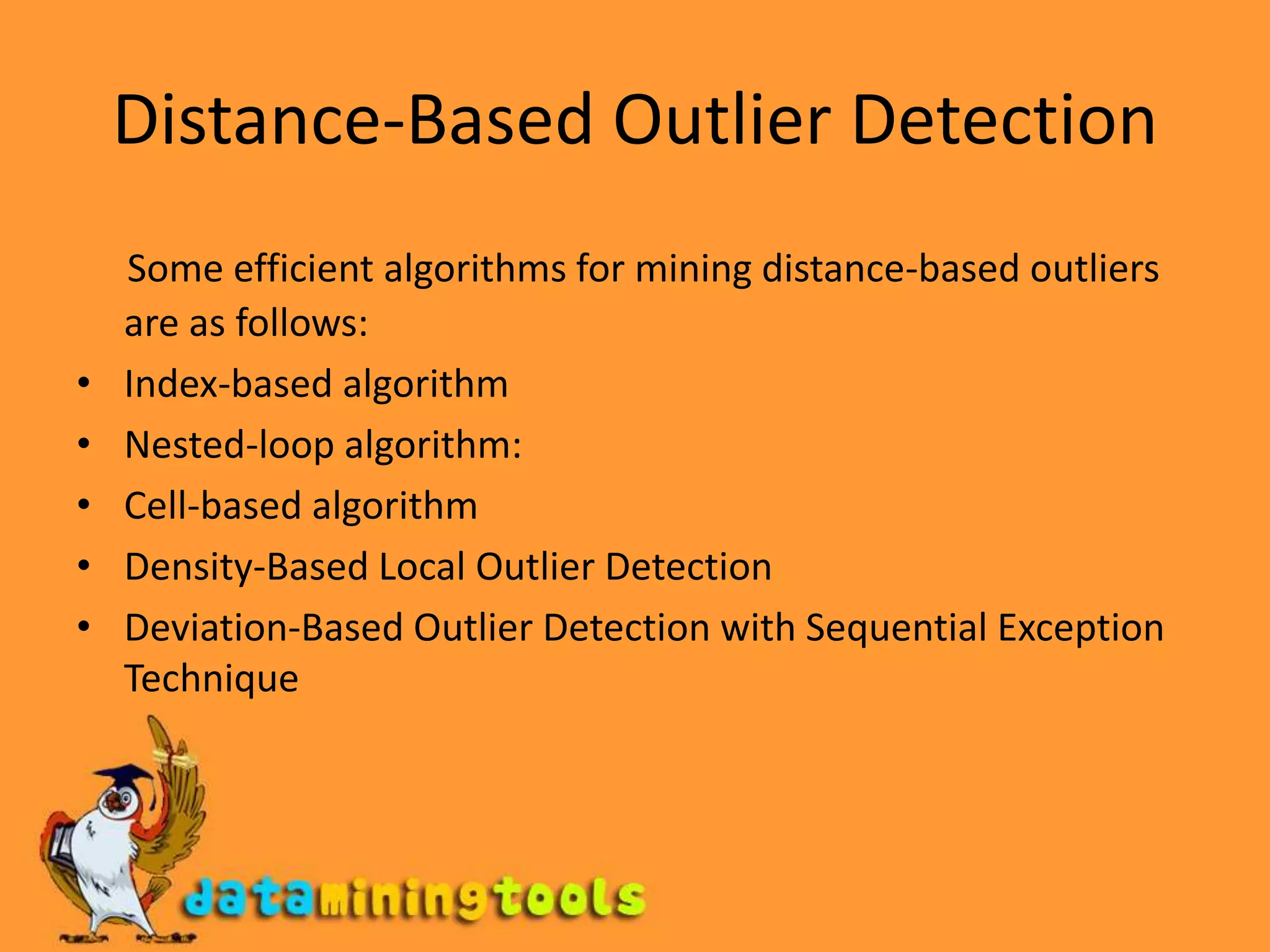 Distance-Based Outlier DetectionSome efficient algorithms for mining distance-based outliers are as follows:Index-based algorithmNested-loop algorithm:Cell-based algorithmDensity-Based Local Outlier DetectionDeviation-Based Outlier Detection with Sequential Exception Technique