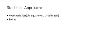 Statistical Approach:
• Hypothesis Test(Chi-Square test, Grubb’s test)
• Scores
 