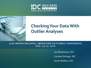2016 IMPROVING DATA, IMPROVING OUTCOMES CONFERENCE
AUG. 15-17, 2016
Joy Markowitz, IDC
Carolee Eslinger, IDC
SarahWalters, IDC
CheckingYour DataWith
Outlier Analyses
 