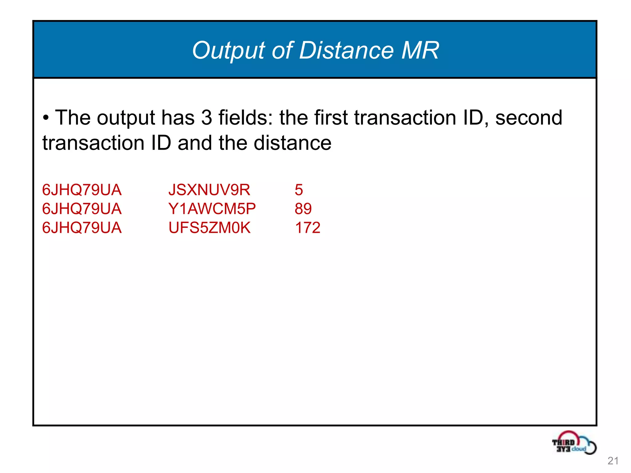 Output of Distance MR

• The output has 3 fields: the first transaction ID, second
transaction ID and the distance

6JHQ79UA      JSXNUV9R      5
6JHQ79UA      Y1AWCM5P      89
6JHQ79UA      UFS5ZM0K      172




                                                              21
 