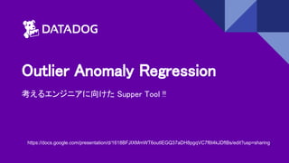 Outlier Anomaly Regression
考えるエンジニアに向けた Supper Tool !!
https://docs.google.com/presentation/d/1618BFJIXMmWT6outIEGQ37aDH8pgqVC7f6t4kJDftBs/edit?usp=sharing
 