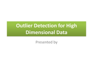 Outlier Detection for High
Dimensional Data
Presented by
 