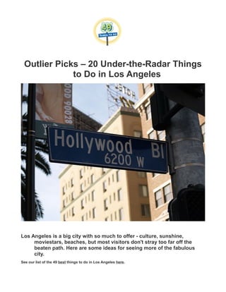 Outlier Picks – 20 Under-the-Radar Things
to Do in Los Angeles
Los Angeles is a big city with so much to offer - culture, sunshine,
moviestars, beaches, but most visitors don't stray too far off the
beaten path. Here are some ideas for seeing more of the fabulous
city.
See our list of the 49 best things to do in Los Angeles here.
 
