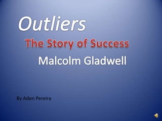 Outliers The Story of Success  Malcolm Gladwell By Aden Pereira 