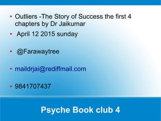 Psyche Book club 4
● Outliers -The Story of Success the first 4
chapters by Dr Jaikumar
● April 12 2015 sunday
● @Farawaytree
● maildrjai@rediffmail.com
● 9841707437
 