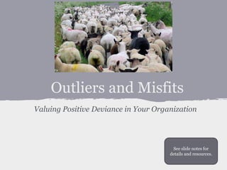 Outliers and Misfits 
Valuing Positive Deviance in Your Organization 
See slide notes for 
details and resources. 
 
