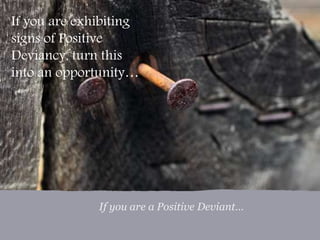 If you are exhibiting 
signs of Positive 
Deviancy, turn this 
into an opportunity… 
If you are a positive deviant… 
If yo...
