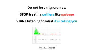 Do not be an ignoramus.
STOP treating outliers like garbage
START listening to what it is telling you
Adrian Olszewski, 2020
 