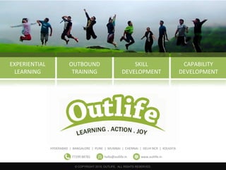 © COPYRIGHT 2019, OUTLIFE. ALL RIGHTS RESERVED.
HYDERABAD | BANGALORE | PUNE | MUMBAI | CHENNAI | DELHI NCR | KOLKATA
77299 88781 hello@outlife.in www.outlife.in
EXPERIENTIAL
LEARNING
OUTBOUND
TRAINING
SKILL
DEVELOPMENT
CAPABILITY
DEVELOPMENT
 