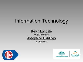 Information Technology
       Kevin Landale
        ACS/Centrelink
     Josephine Giddings
          Centrelink
 
