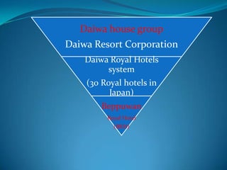 Daiwa house group
Daiwa Resort Corporation
    Daiwa Royal Hotels
         system
    (30 Royal hotels in
          Japan)
        Beppuwan
         Royal Hotel
           (BRH)
 