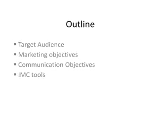 Outline

 Target Audience
 Marketing objectives
 Communication Objectives
 IMC tools
 