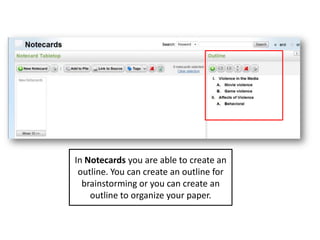 In Notecards you are able to create an
 outline. You can create an outline for
  brainstorming or you can create an
    outline to organize your paper.
 