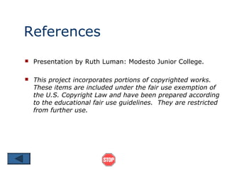 References
   Presentation by Ruth Luman: Modesto Junior College.

   This project incorporates portions of copyrighted works.
    These items are included under the fair use exemption of
    the U.S. Copyright Law and have been prepared according
    to the educational fair use guidelines. They are restricted
    from further use.
 