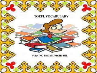 TOEFL VOCABULARY




BURNING THE MIDNIGHT OIL
 
