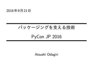 2016年9月21日
パッケージングを支える技術
PyCon JP 2016
Atsushi Odagiri
 