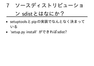 7 ソースディストリビューショ
ン sdistとはなにか？
• setuptoolsとpipの実装でなんとなく決まって
いる
• ‘setup.py install‘ ができればsdist?
 