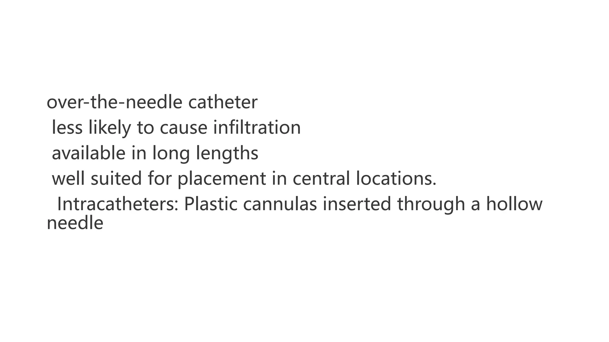 over-the-needle catheter
less likely to cause infiltration
available in long lengths
well suited for placement in central locations.
Intracatheters: Plastic cannulas inserted through a hollow
needle
 