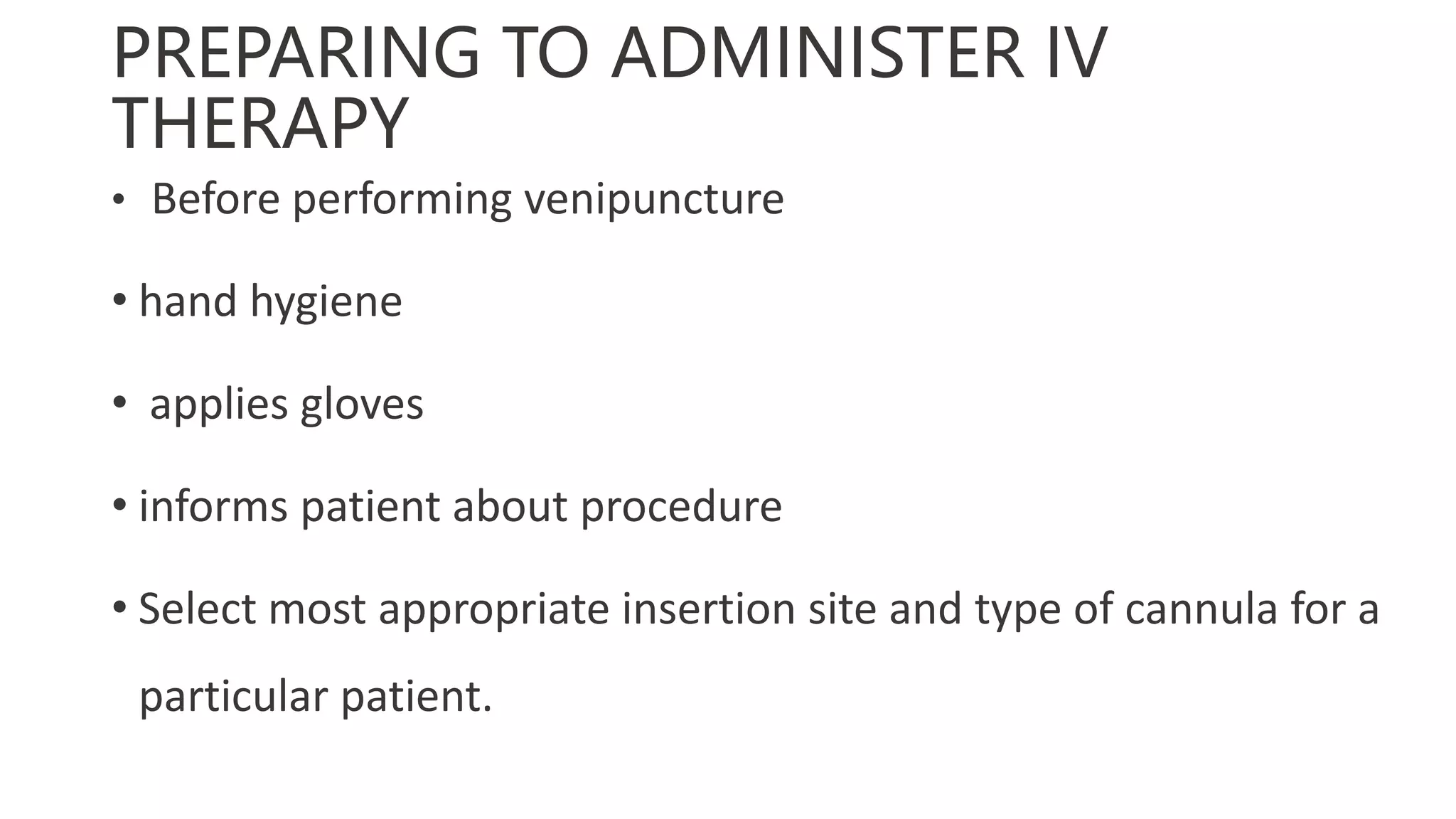 PREPARING TO ADMINISTER IV
THERAPY
• Before performing venipuncture
• hand hygiene
• applies gloves
• informs patient about procedure
• Select most appropriate insertion site and type of cannula for a
particular patient.
 