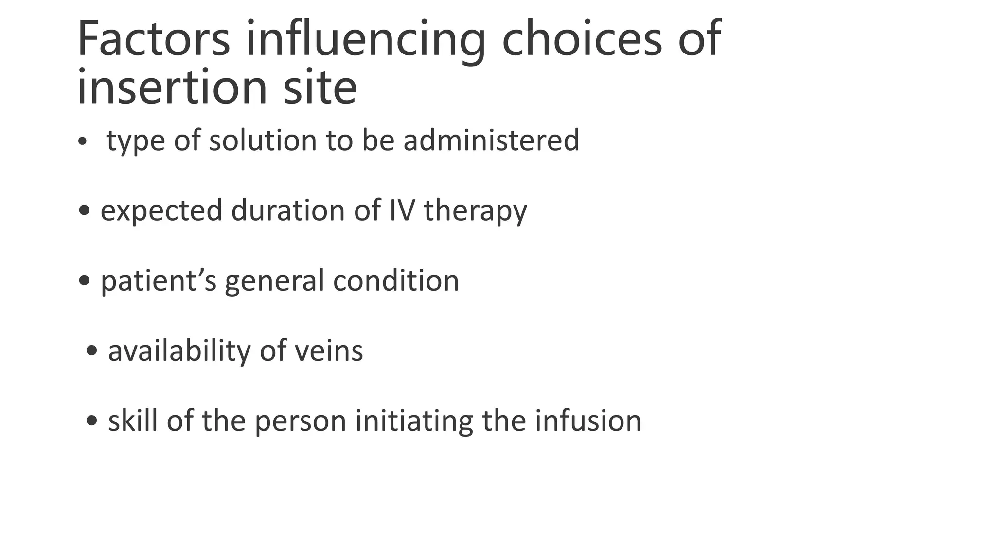Factors influencing choices of
insertion site
• type of solution to be administered
• expected duration of IV therapy
• patient’s general condition
• availability of veins
• skill of the person initiating the infusion
 
