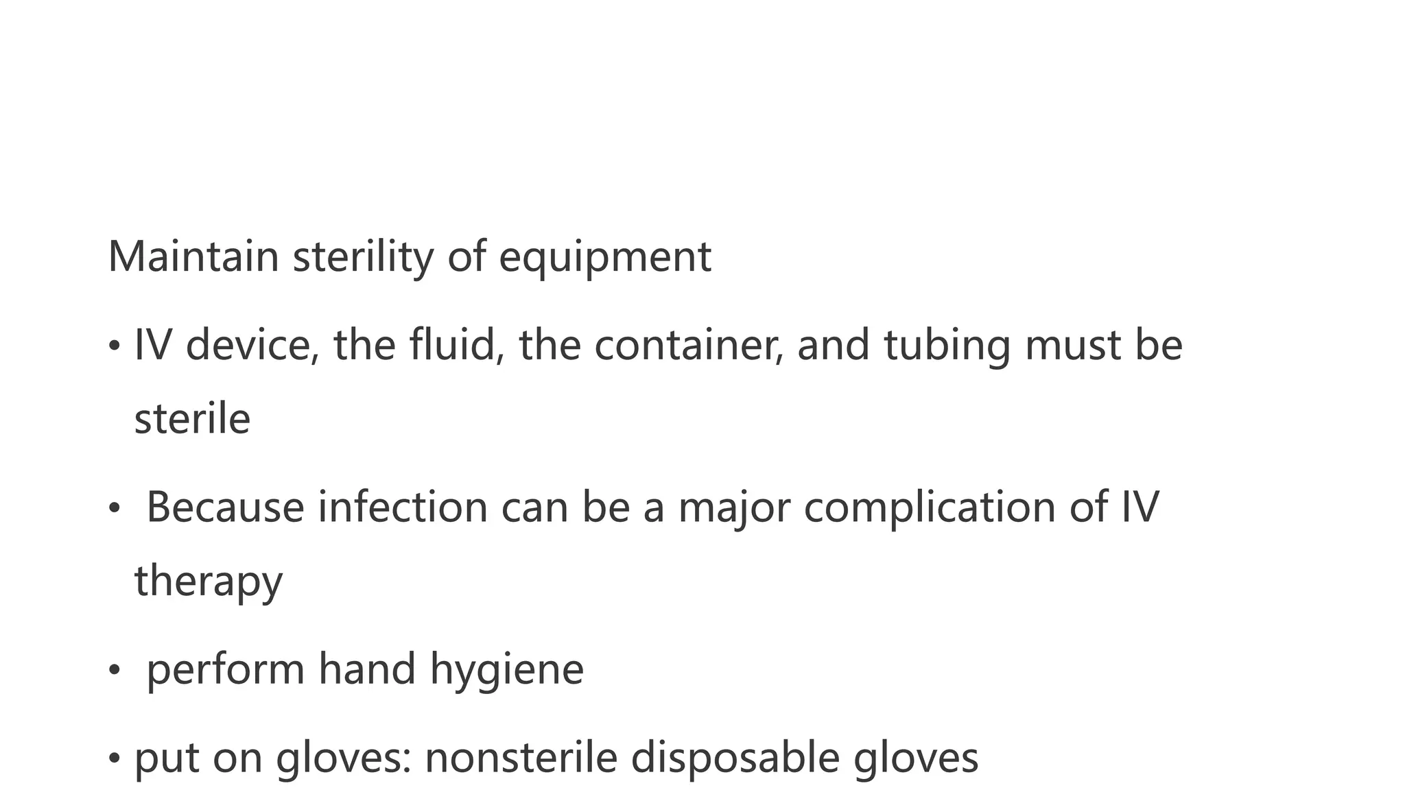 Maintain sterility of equipment
• IV device, the fluid, the container, and tubing must be
sterile
• Because infection can be a major complication of IV
therapy
• perform hand hygiene
• put on gloves: nonsterile disposable gloves
 