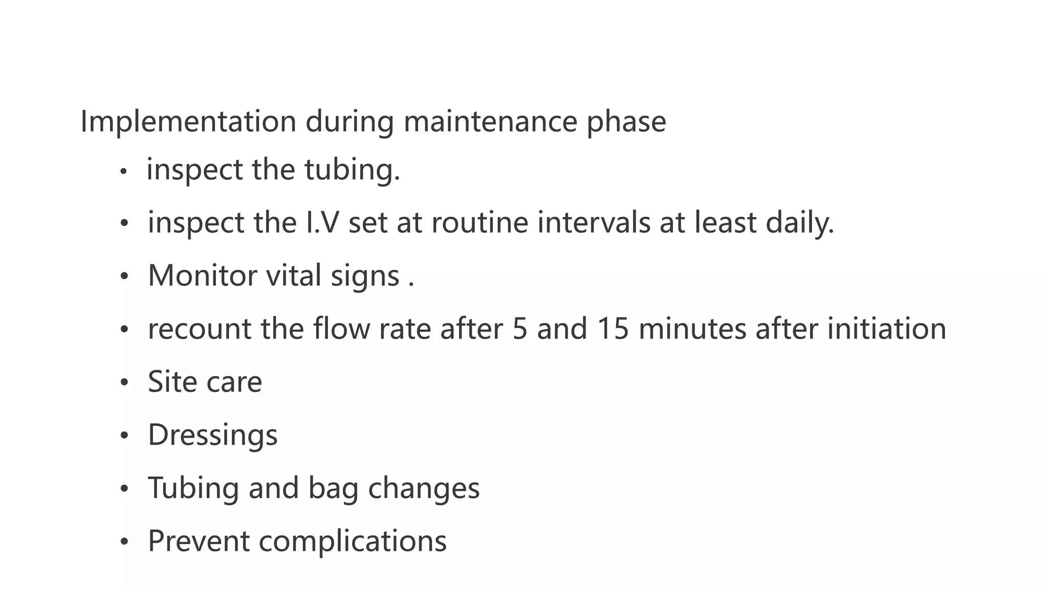 Implementation during maintenance phase
• inspect the tubing.
• inspect the I.V set at routine intervals at least daily.
• Monitor vital signs .
• recount the flow rate after 5 and 15 minutes after initiation
• Site care
• Dressings
• Tubing and bag changes
• Prevent complications
 