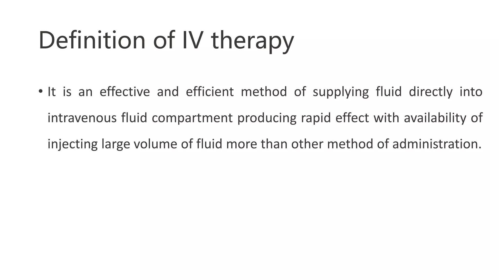 Definition of IV therapy
• It is an effective and efficient method of supplying fluid directly into
intravenous fluid compartment producing rapid effect with availability of
injecting large volume of fluid more than other method of administration.
 