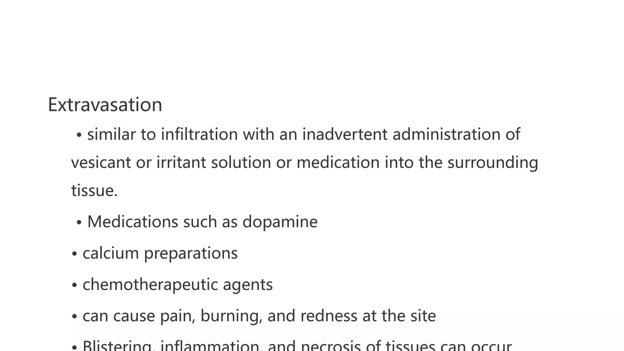 Extravasation
• similar to infiltration with an inadvertent administration of
vesicant or irritant solution or medication into the surrounding
tissue.
• Medications such as dopamine
• calcium preparations
• chemotherapeutic agents
• can cause pain, burning, and redness at the site
 