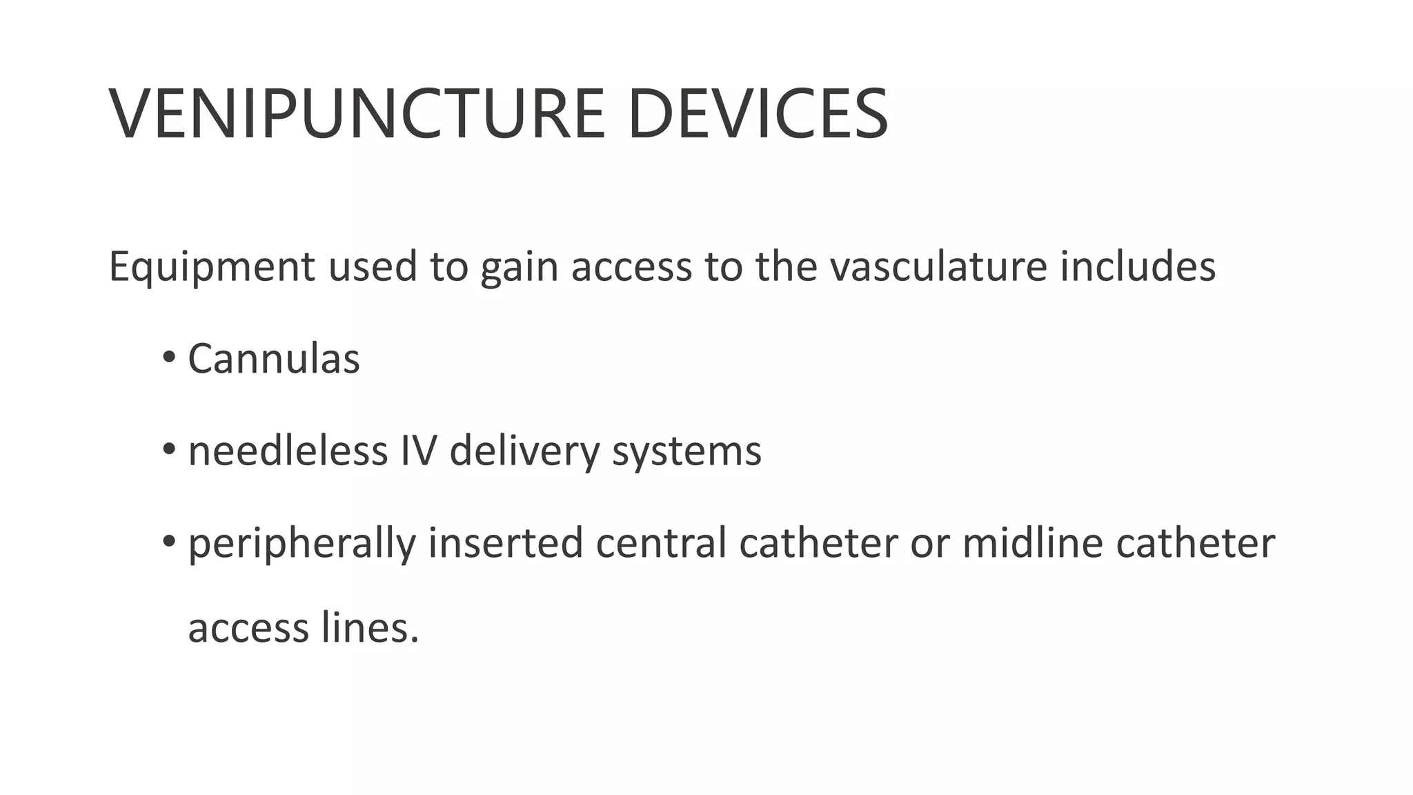 VENIPUNCTURE DEVICES
Equipment used to gain access to the vasculature includes
• Cannulas
• needleless IV delivery systems
• peripherally inserted central catheter or midline catheter
access lines.
 